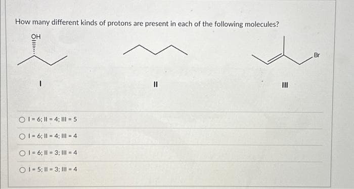 How many different kinds of protons are present in each of the following molecules?
.......
O 16; 14; III = 5
O16; 14: III-4
OI=6; 13; 1ll=4
O1-5; 11-3; 1II = 4
||
|||
=
Br