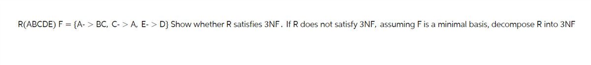 R(ABCDE) F {A-> BC, C->A, E-> D} Show whether R satisfies 3NF. If R does not satisfy 3NF, assuming F is a minimal basis, decompose R into 3NF