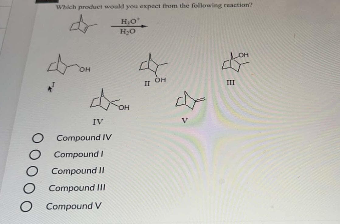 Which product would you expect from the following reaction?
d
OH
IV
O Compound IV
Compound I
Compound II
Compound III
O Compound V
H₂O*
H₂O
II OH
황
III