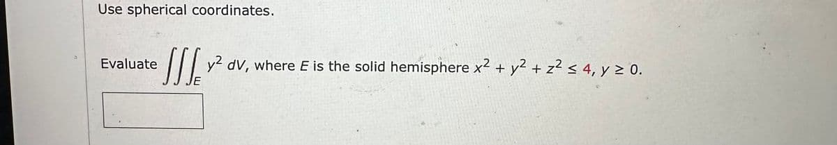 Use spherical coordinates.
Evaluate
y² dv, where E is the solid hemisphere x² + y² + z² ≤ 4, y ≥ 0.