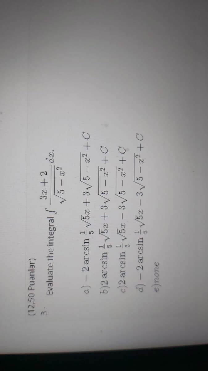 (12,50 Puanlar)
3-
Evaluate the integral
da.
a) – 2 arcsin -V5z +3/5 - a2 +C
b)2 arcsin 5 +3/5 – a? + C
c)2 arcsin 5a – 3/5 – a2 +C
d) – 2 arcsin V5x – 3/5 – a? +C
e)none
