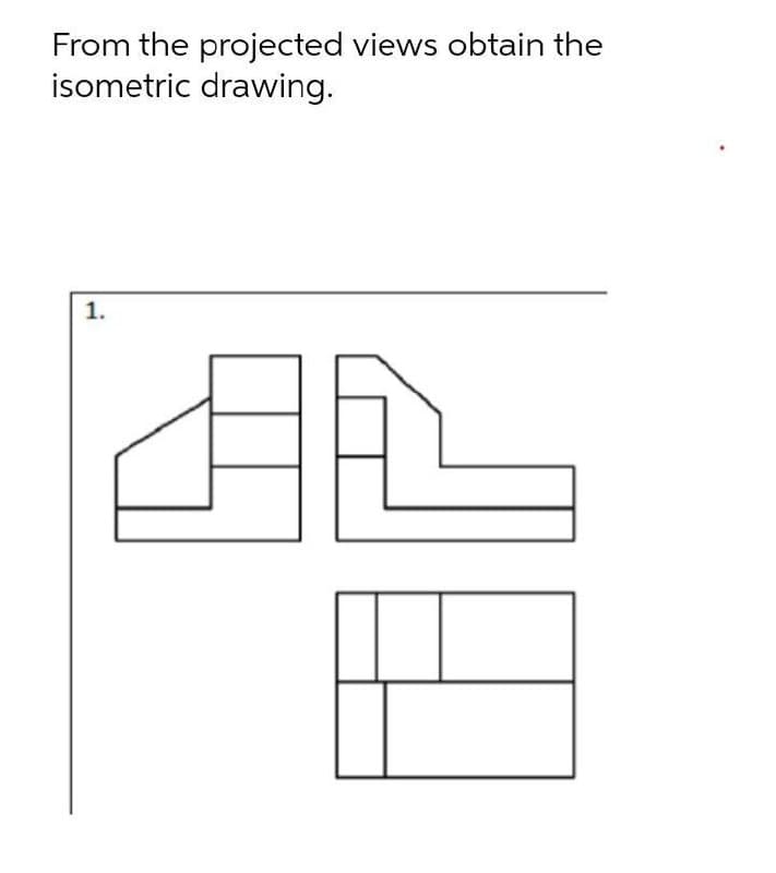 From the projected views obtain the
isometric drawing.
1.
