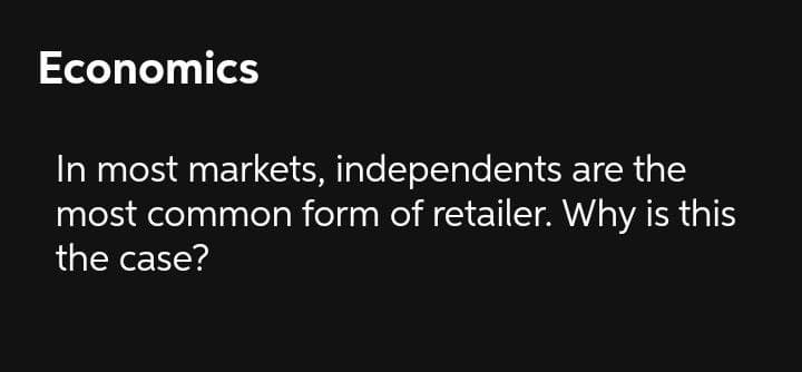 Economics
In most markets, independents are the
most common form of retailer. Why is this
the case?
