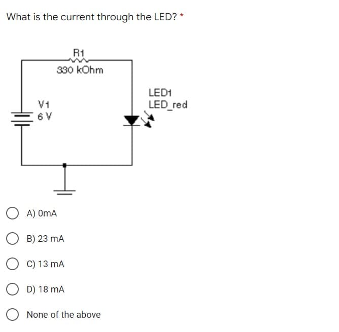 What is the current through the LED? *
R1
330 kOhm
LED1
V1
LED_red
6 V
A) OmA
B) 23 mA
C) 13 mA
D) 18 mA
None of the above
