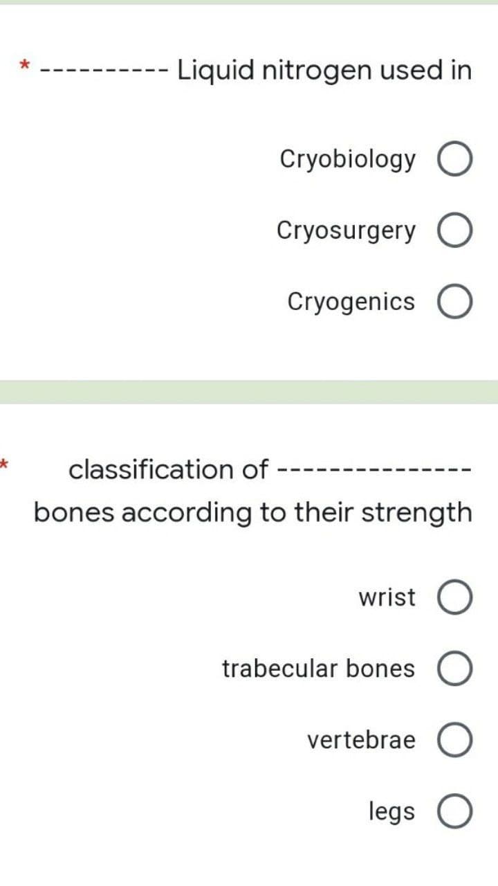 *
Liquid nitrogen used in
Cryobiology O
Cryosurgery O
Cryogenics
classification of
bones according to their strength
wrist O
trabecular bones
vertebrae
legs O