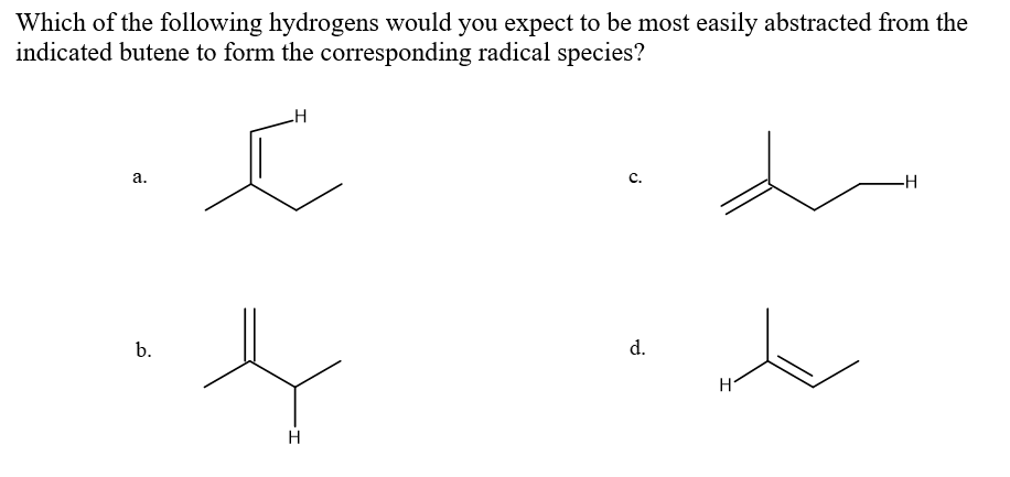 Which of the following hydrogens would you expect to be most easily abstracted from the
indicated butene to form the corresponding radical species?
a.
b.
H
c
H
S
d.
H