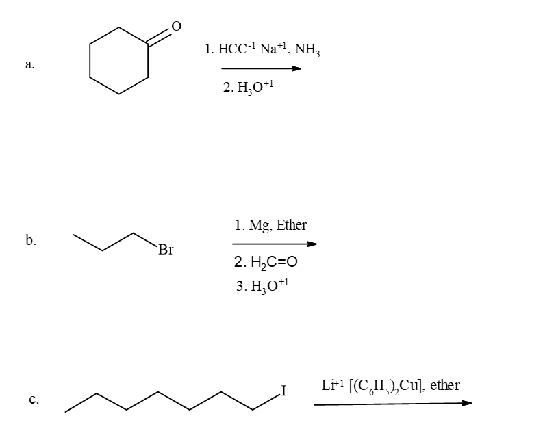 a.
O
1. HCC-1 Na+¹, NH3
2. H3O+1
b.
Br
C.
1. Mg, Ether
2. H₂C=O
3. H₂O+1
Li¹ [(CH),Cu], ether