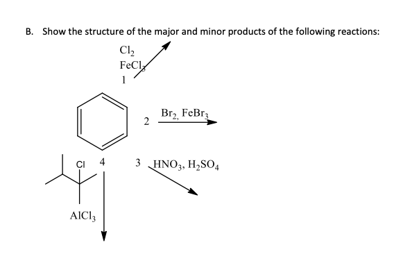 B. Show the structure of the major and minor products of the following reactions:
Cl2
FeCl
1
Br2 FeBr3
2
3 HNO3, H,SO4
AICl3
