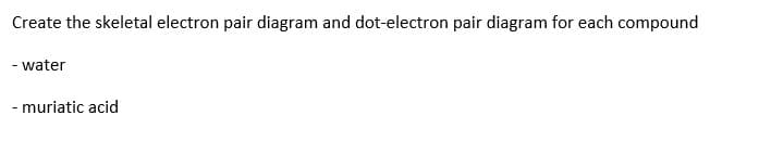 Create the skeletal electron pair diagram and dot-electron pair diagram for each compound
- water
- muriatic acid