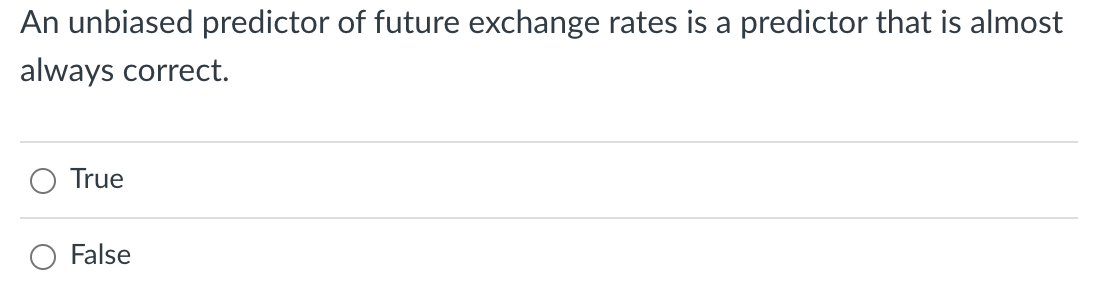 An unbiased predictor of future exchange rates is a predictor that is almost
always correct.
True
False