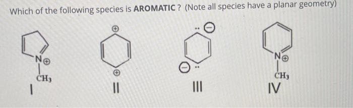 Which of the following species is AROMATIC? (Note all species have a planar geometry)
NO
CH3
1
||
|||
NO
CH3
IV
