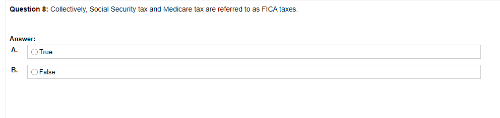 Question 8: Collectively, Social Security tax and Medicare tax are referred to as FICA taxes.
Answer:
A.
O True
В.
O False
