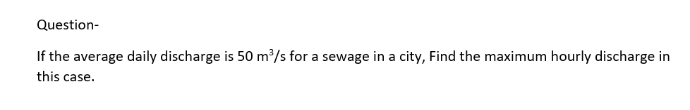 Question-
If the average daily discharge is 50 m³/s for a sewage in a city, Find the maximum hourly discharge in
this case.