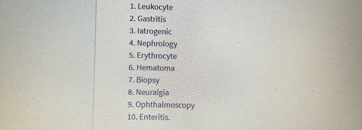 1. Leukocyte
2. Gastritis
3. latrogenic
4. Nephrology
5. Erythrocyte
6. Hematoma
7. Biopsy
8. Neuralgia
9. Ophthalmoscopy
10. Enteritis.