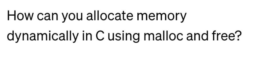 How can you allocate memory
dynamically in C using malloc and free?