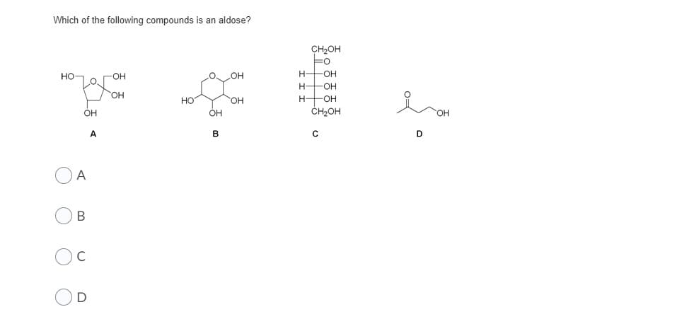 Which of the following compounds is an aldose?
CH2OH
FO
H FOH
H OH
н— он
CH2OH
HO-
FOH
OH
OH
Но
HO.
A
в
D
A
В
C
