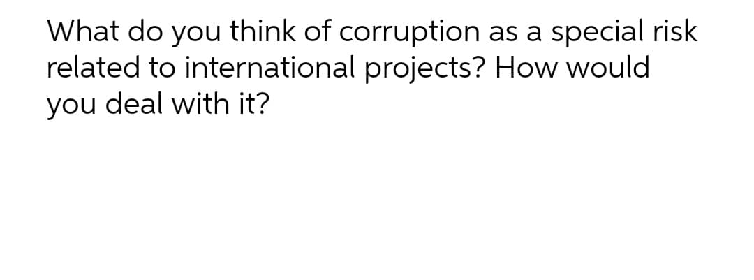 What do you think of corruption as a special risk
related to international projects? How would
you deal with it?
