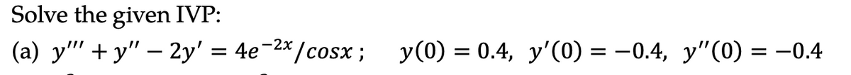 Solve the given IVP:
(a) y""+y" - 2y' = 4e¯
=
4e-2x/cosx; y(0) = 0.4, y'(0) = -0.4, y'(0) = -0.4
