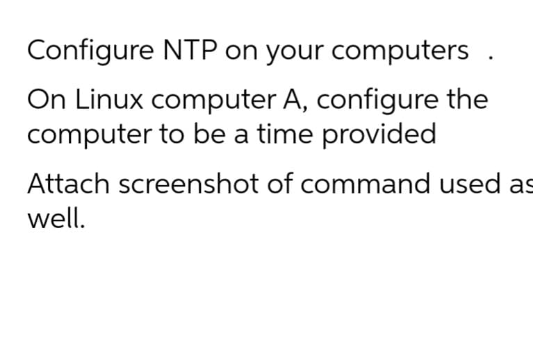 Configure NTP on your computers
On Linux computer A, configure the
computer to be a time provided
Attach screenshot of command used as
well.