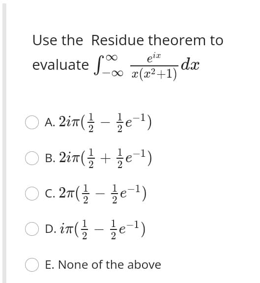 Use the Residue theorem to
evaluate √∞∞ x(x²+1)
x
eix
Ο A. 2in(¹)
OB.
2in(+¹)
OC. 2(¹)
D. in(e-¹)
2
2iπ
E. None of the above
- dx