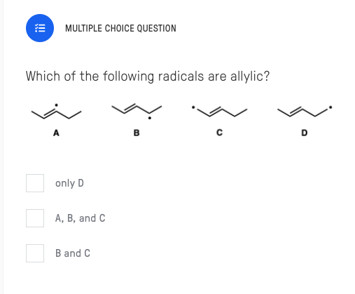 MULTIPLE CHOICE QUESTION
Which of the following radicals are allylic?
D
only D
A, B, and C
B and C

