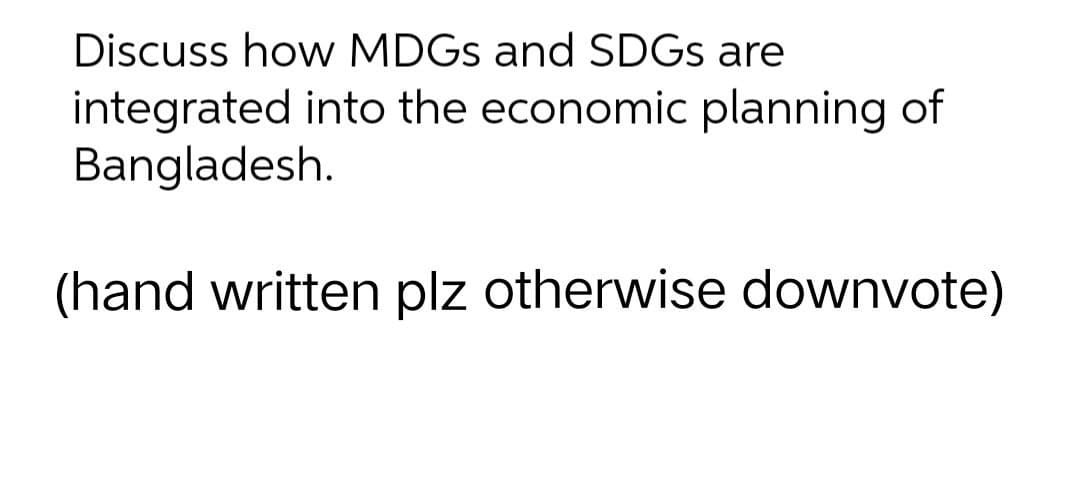 Discuss how MDGs and SDGs are
integrated into the economic planning of
Bangladesh.
(hand written plz otherwise downvote)