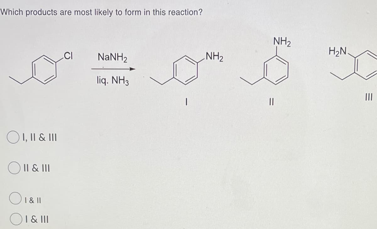Which products are most likely to form in this reaction?
NH2
H2N
NaNH2
NH2
liq. NH3
II
O1, II & II
O II & II
O1& ||
OI & II
