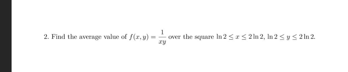 2. Find the average value of f(x, y)
1
over the square In 2 ≤ x ≤ 2 ln 2, In 2 ≤ y ≤ 2 ln 2.
xy
