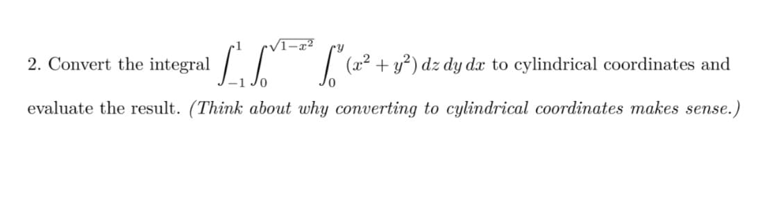 √1-x²
[²₁²³ [" (2²³ + 1²³) dz dy de to cylindrical coordinates and
L
evaluate the result. (Think about why converting to cylindrical coordinates makes sense.)
2. Convert the integral