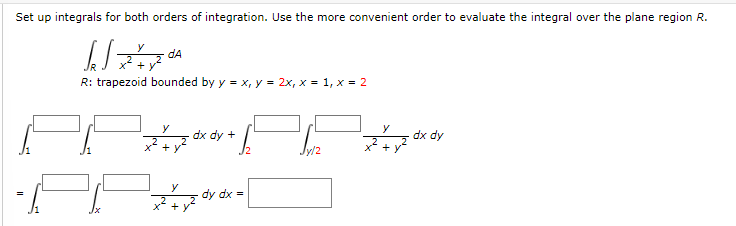 Set up integrals for both orders of integration. Use the more convenient order to evaluate the integral over the plane region R.
R: trapezoid bounded by y = x, y = 2x, x = 1, x = 2
dx dy +
dx dy
ܬܘܐܬܐ][
=
y
+
dA
y
+
/2
dy dx =
x² + y ²°