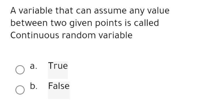A variable that can assume any value
between two given points is called
Continuous random variable
a. True
O b. False