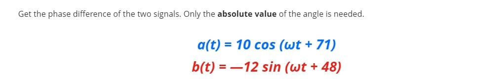 Get the phase difference of the two signals. Only the absolute value of the angle is needed.
a(t) = 10 cos (wt + 71)
b(t) = –12 sin (wt + 48)

