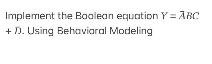 Implement
+ D. Using Behavioral Modeling
the Boolean equation Y = ABC