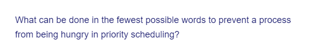 What can be done in the fewest possible words to prevent a process
from being hungry in priority scheduling?