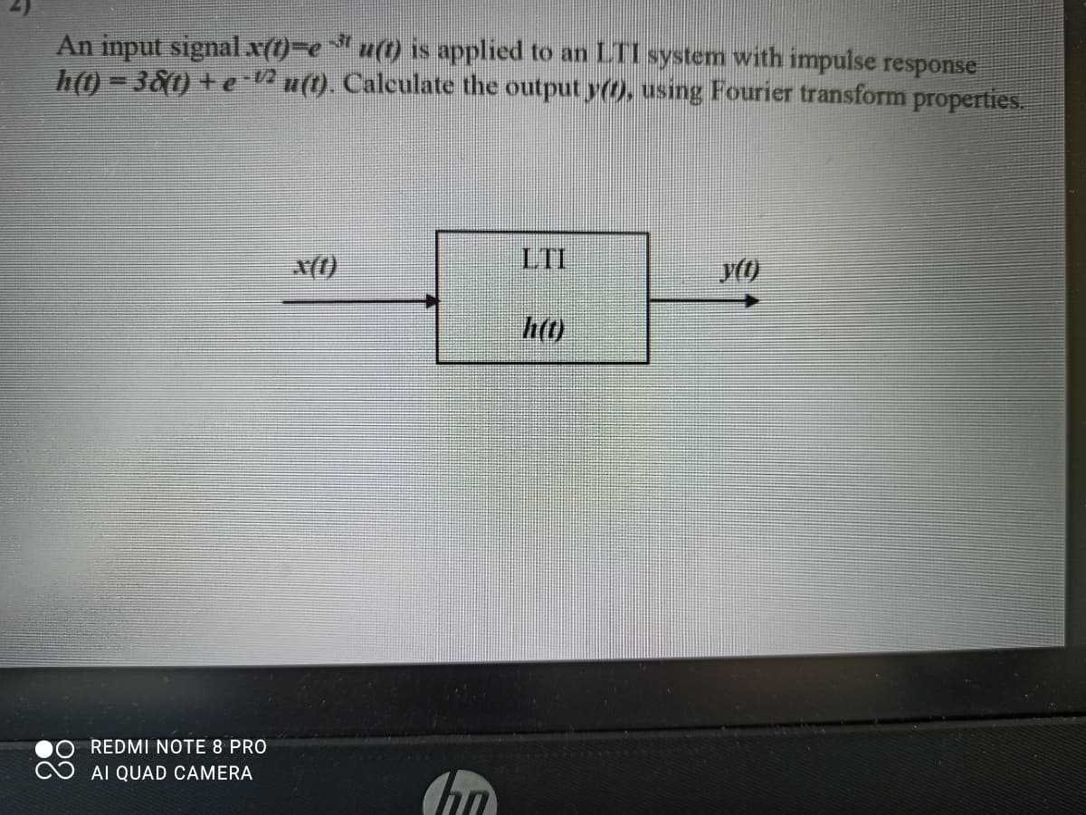 An input signalx(t)-e u(t) is applied to an LTI system with impulse response
h) - 380 + e u(t). Calculate the output y(), using Fourier transform properties.
-12
LTI
y()
h)
REDMI NOTE 8 PRO
AI QUAD CAMERA
