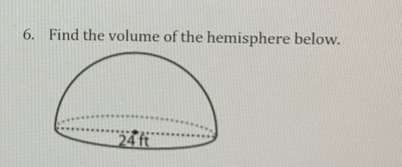 6. Find the volume of the hemisphere below.
24 ft
