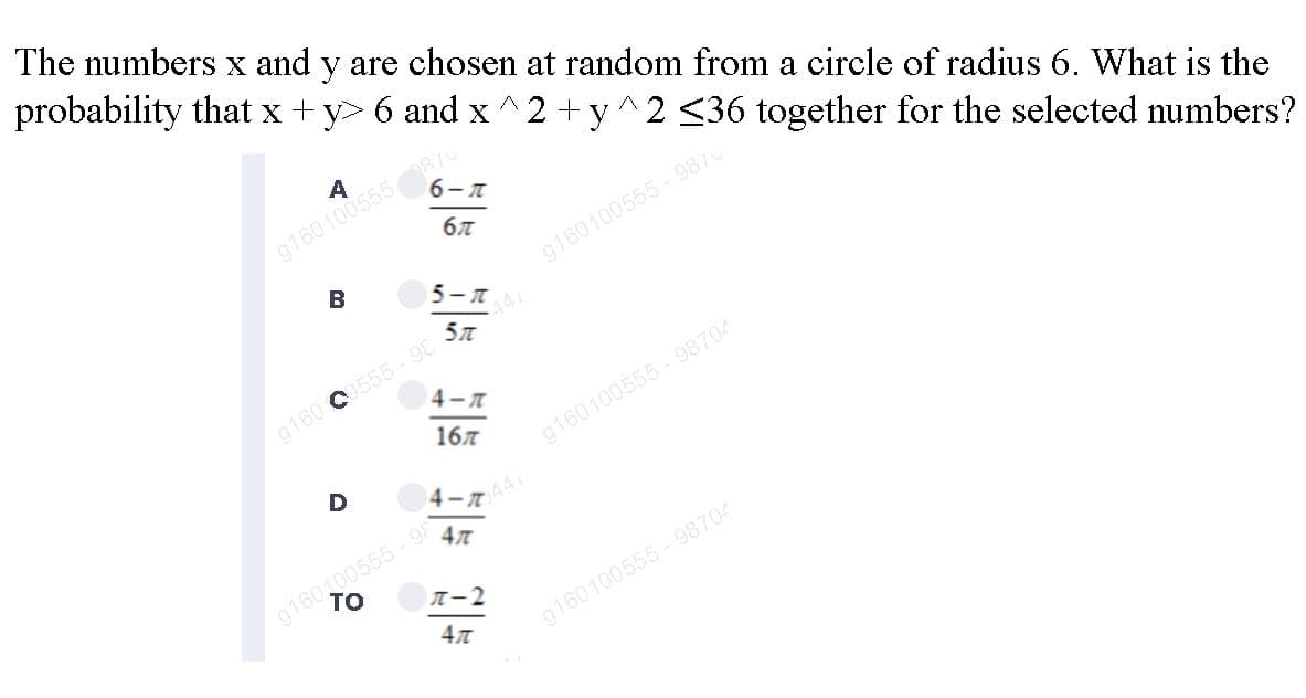 The numbers x and y are chosen at random from a circle of radius 6. What is the
probability that x + y> 6 and x ^2 + y^2 <36 together for the selected numbers?
g16010055587
бл
6-T
В
5- T
g160100555- 987
447
5л
g160 C555 - 98
4-T
167
g160100555- 98704
441
g160100555- 99
T-2
g160100555 - 98704
