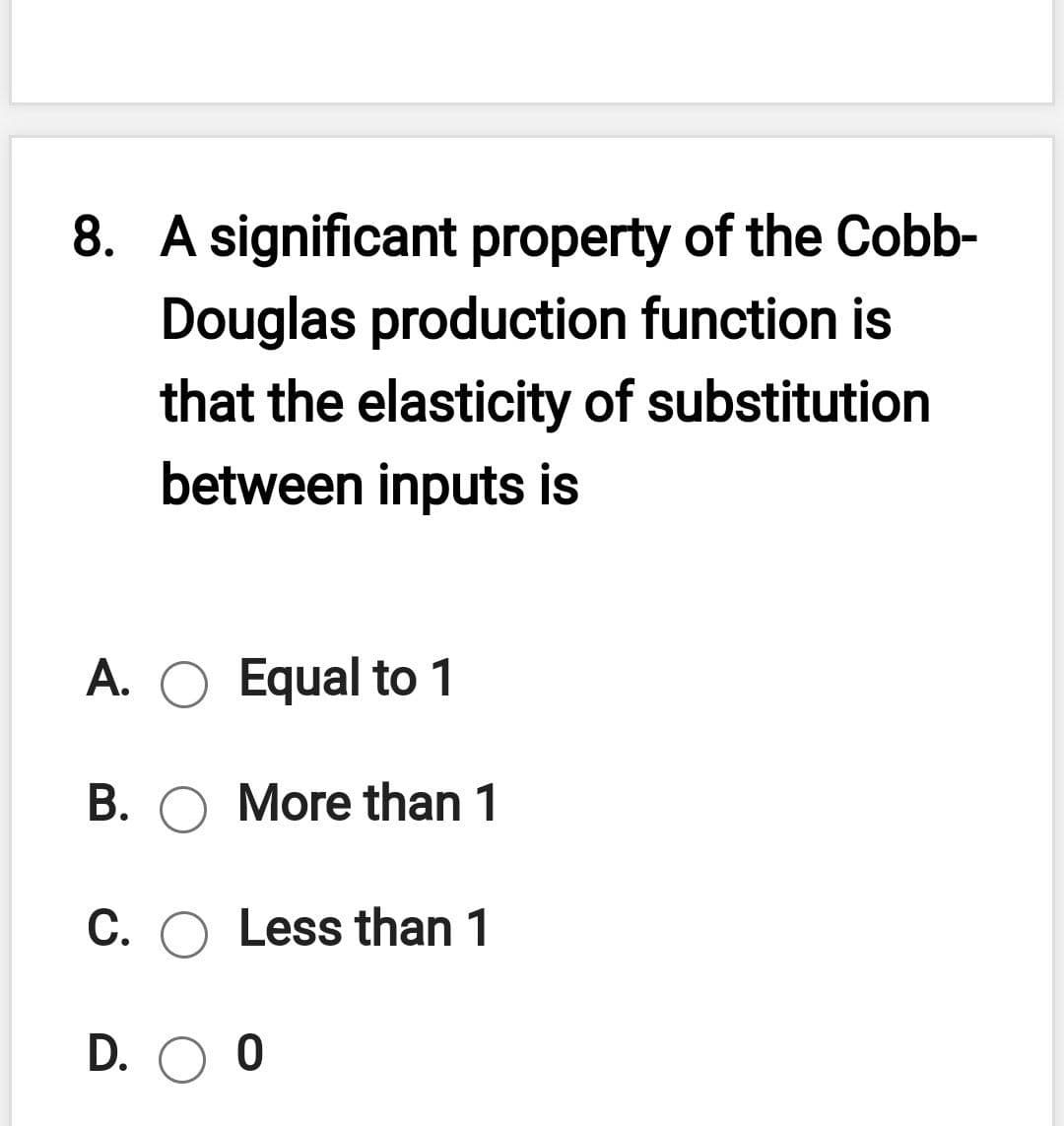8. A significant property of the Cobb-
Douglas production function is
that the elasticity of substitution
between inputs is
A. O Equal to 1
B. O More than 1
C. O Less than 1
D. O 0
