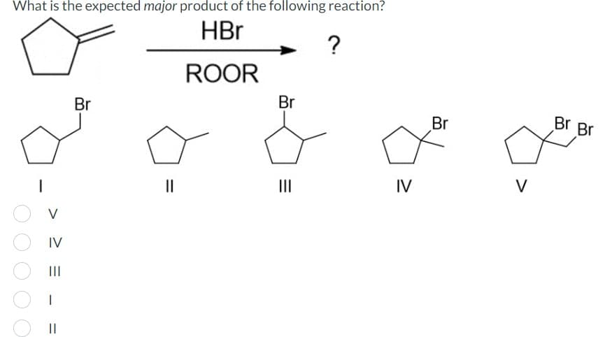 What is the expected major product of the following reaction?
HBr
ROOR
IV
|||
I
||
Br
||
Br
?
IV
Br
V
Br Br