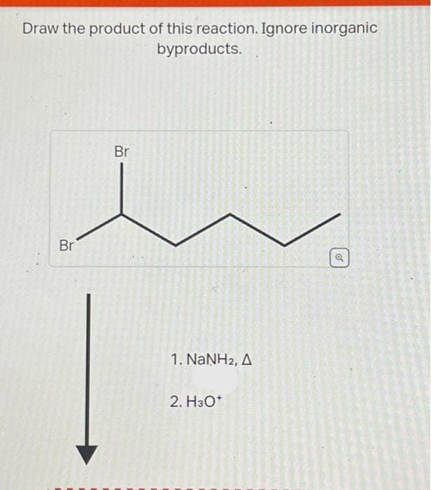 Draw the product of this reaction. Ignore inorganic
byproducts.
Br
Br
1. NaNH2, A
2. H3O+
Q