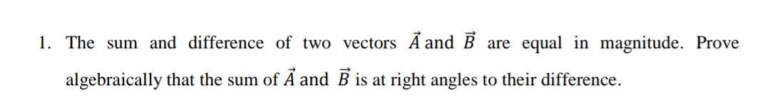 1. The sum and difference of two vectors A and B are equal in magnitude. Prove
algebraically that the sum of Ã and B is at right angles to their difference.
