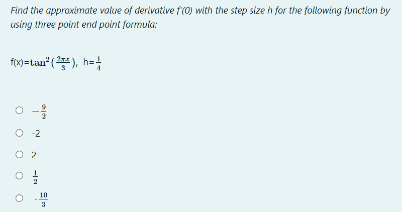 Find the approximate value of derivative f'(0) with the step size h for the following function by
using three point end point formula:
f(x)=tan² ( 2 ), h=
3
O -2
O 2
10
3
