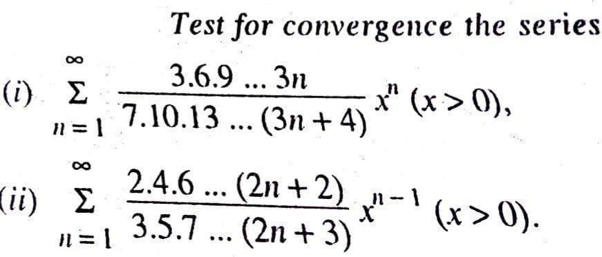 Test for convergence the series
3.6.9 .. 3n
(i) E
7.10.13 ... (3n + 4)
x" (x > 0),
I1 = 1
(ii) E
In =
2.4.6 .. (2n + 2)
3.5.7 ... (2n + 3)
(x > 0).
