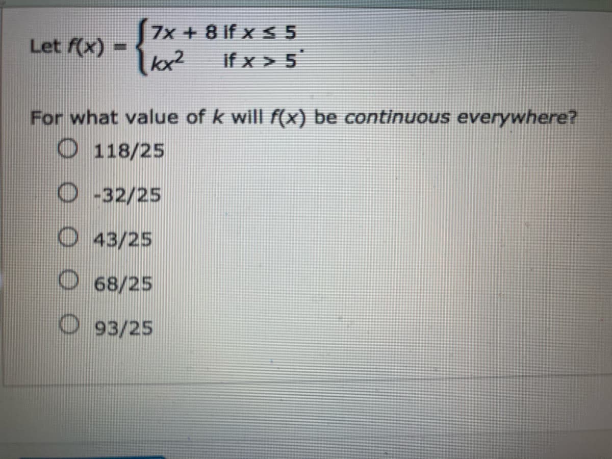 7x + 8 if x s 5
if x > 5
Let f(x)
kx2
For what value of k will f(x) be continuous everywhere?
O 118/25
O 32/25
O 43/25
O68/25
O 93/25
