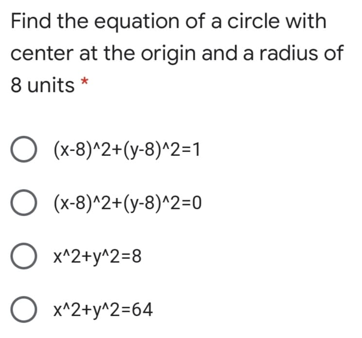 Find the equation of a circle with
center at the origin and a radius of
8 units *
O (x-8)^2+(y-8)^2=1
O (x-8)^2+(y-8)^2=0
O x^2+y^2=8
x^2+y^2=64
