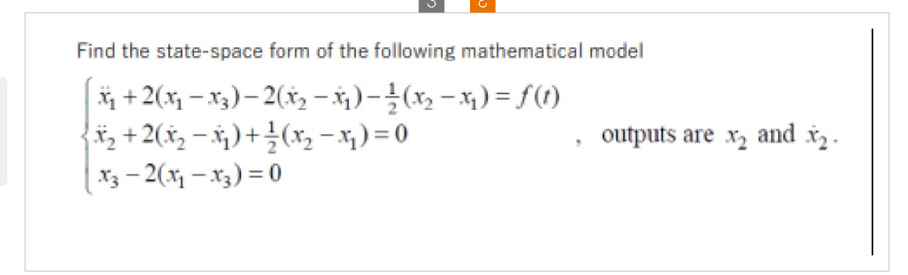 Find the state-space form of the following mathematical model
x₁ + 2(x₁ − x₂) — 2(x₂ − x₂ ) − ½ (x₂ − x₂ ) = ƒ(1)
x₂ + 2(x₂ −X²₂) + ²/²2 (x₂-x₂) = 0
X3 -2(x₁-x₂) = 0
"
outputs are x₂ and ₂.