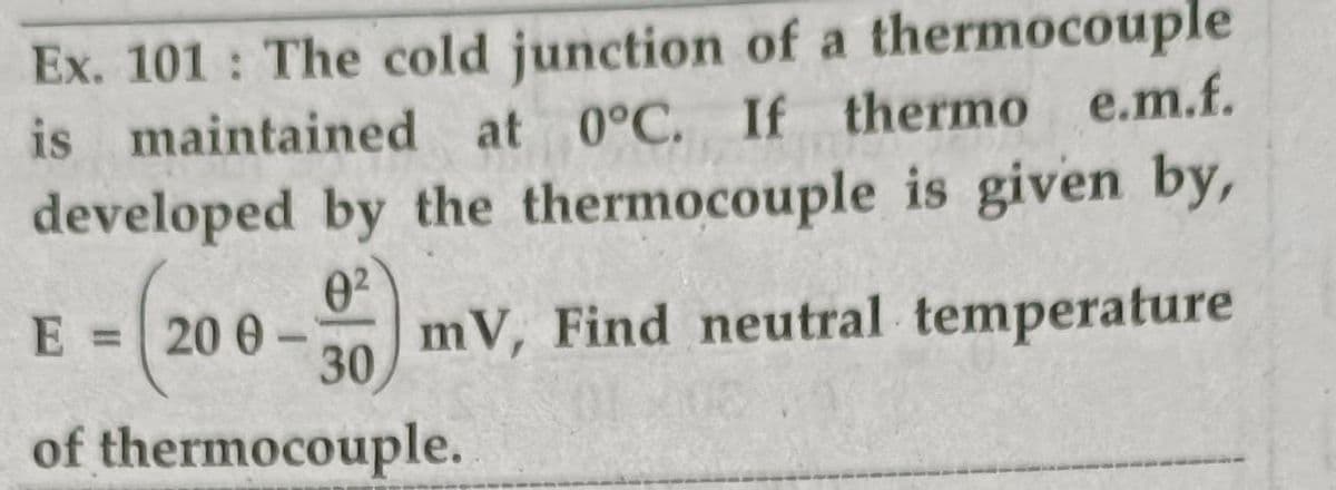Ex. 101 : The cold junction of a thermocouple
is maintained at 0°C. If thermo e.m.f.
developed by the thermocouple is given by,
02
E =20 0-
30
mV, Find neutral temperature
%3D
of thermocouple.
