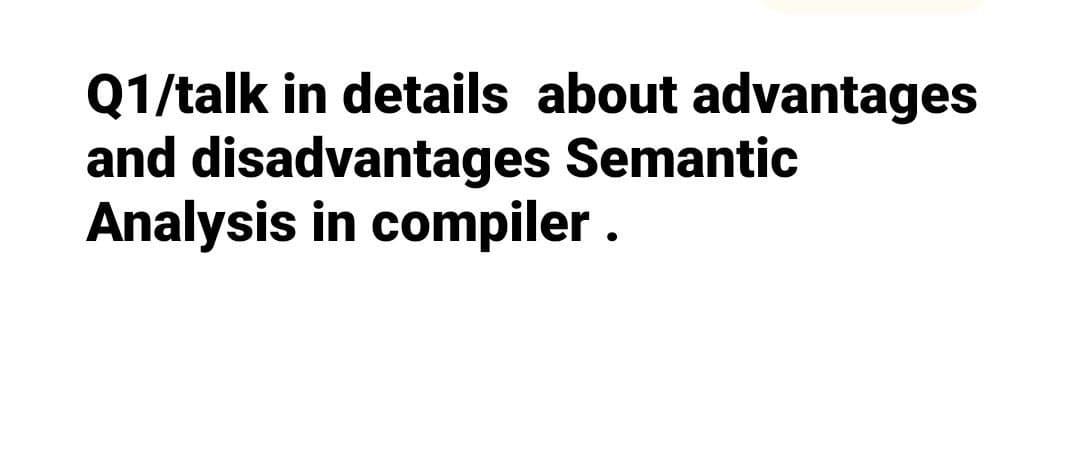 Q1/talk in details about advantages
and disadvantages Semantic
Analysis in compiler .

