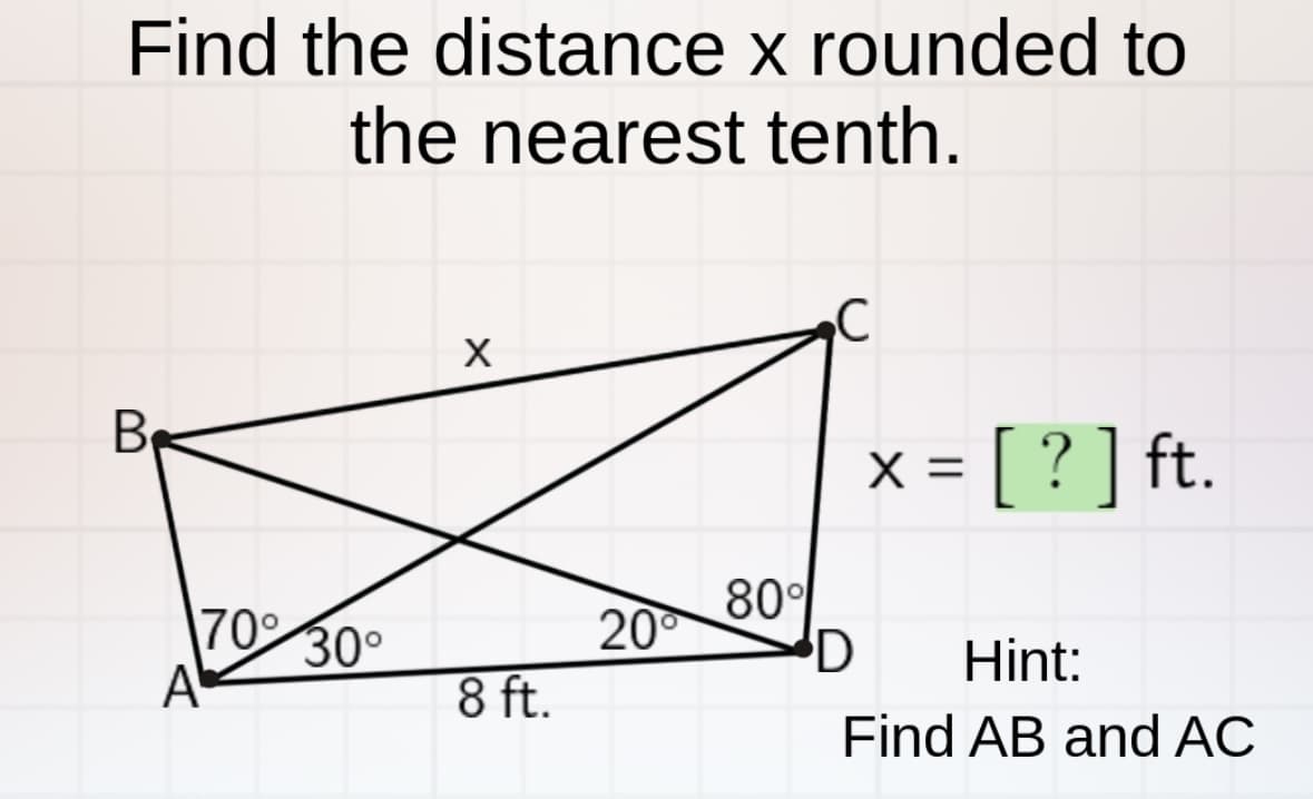 Find the distance x rounded to
the nearest tenth.
В.
70% 30°
A
X
8 ft.
20°
80%
D
x = [ ? ] ft.
Hint:
Find AB and AC