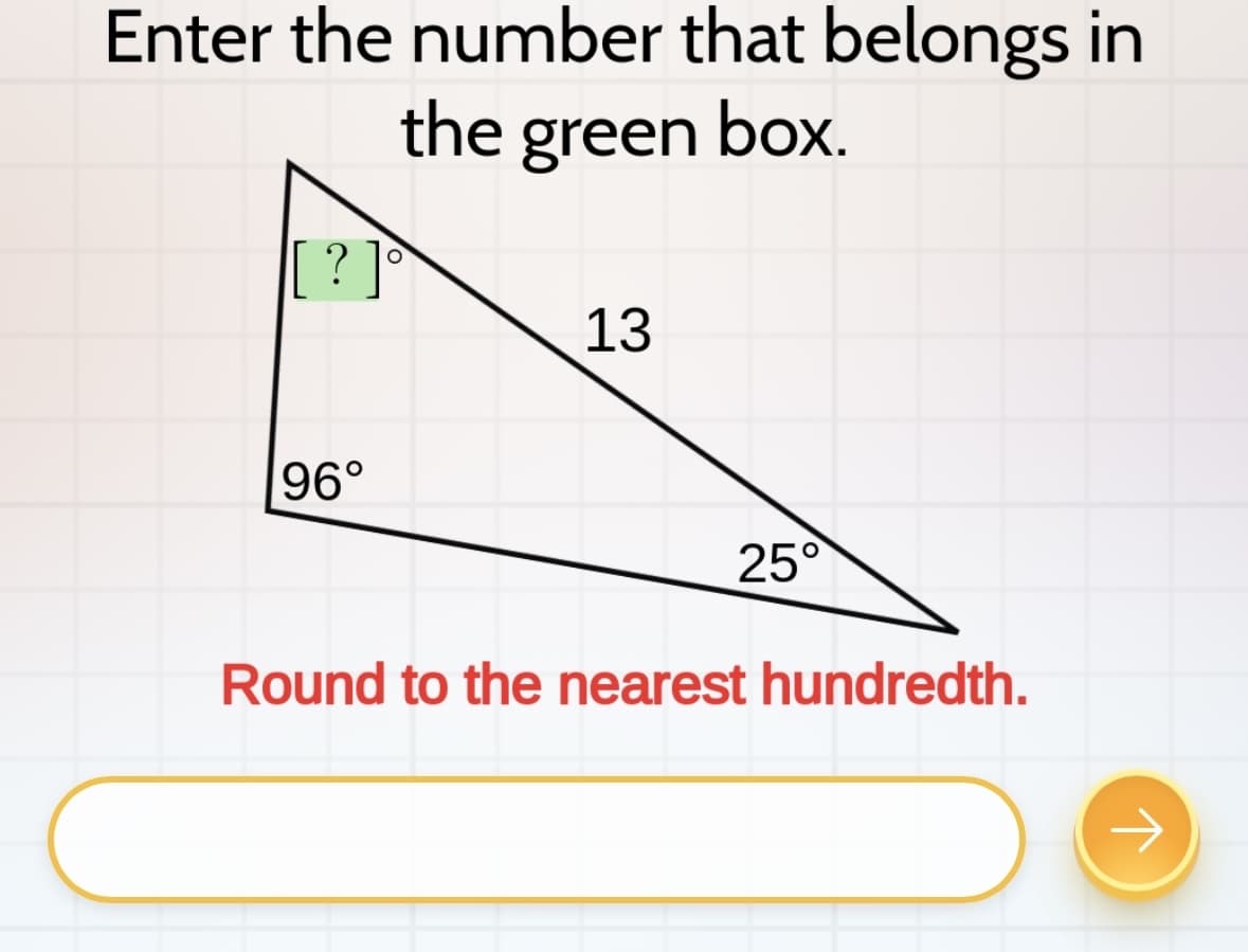 Enter the number that belongs in
the green box.
']
96°
13
25°
Round to the nearest hundredth.
↑